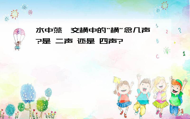 水中藻荇交横中的“横”念几声?是 二声 还是 四声?、