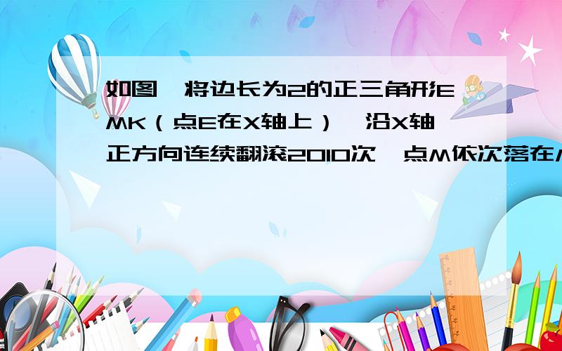 如图,将边长为2的正三角形EMK（点E在X轴上）,沿X轴正方向连续翻滚2010次,点M依次落在M1,M2 .M2010的位置,则点M2010的坐标是多少?