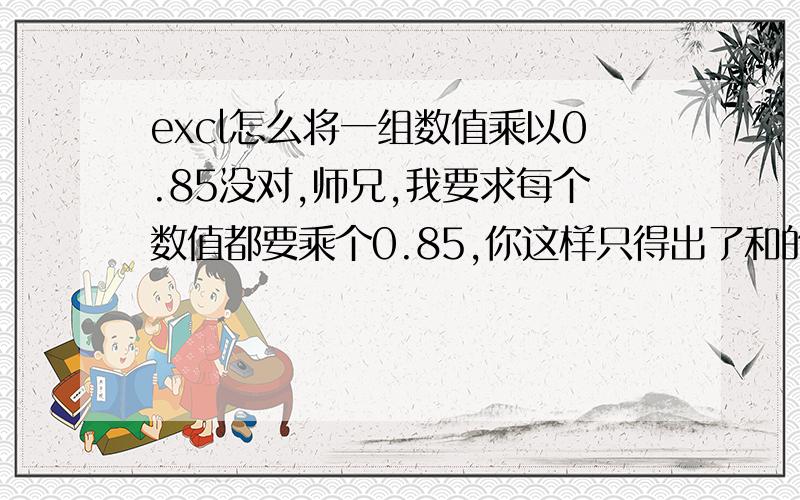 excl怎么将一组数值乘以0.85没对,师兄,我要求每个数值都要乘个0.85,你这样只得出了和的0.85