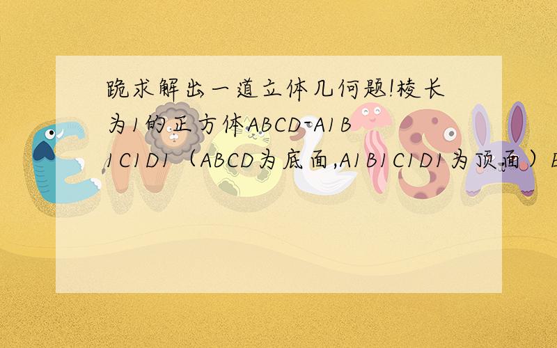 跪求解出一道立体几何题!棱长为1的正方体ABCD-A1B1C1D1（ABCD为底面,A1B1C1D1为顶面）E为C1C的中点  证明：平面B1DE垂直平面B1BD  求二面角B-B1E-D  求B1到平面BDE距离求!