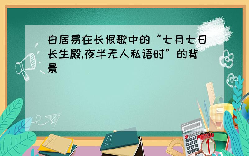 白居易在长恨歌中的“七月七日长生殿,夜半无人私语时”的背景