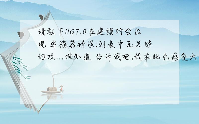 请教下UG7.0在建模时会出现 建模器错误;列表中无足够的项...谁知道 告诉我吧,我在此先感受大伙了7h