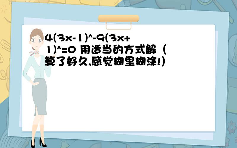 4(3x-1)^-9(3x+1)^=0 用适当的方式解（算了好久,感觉糊里糊涂!）