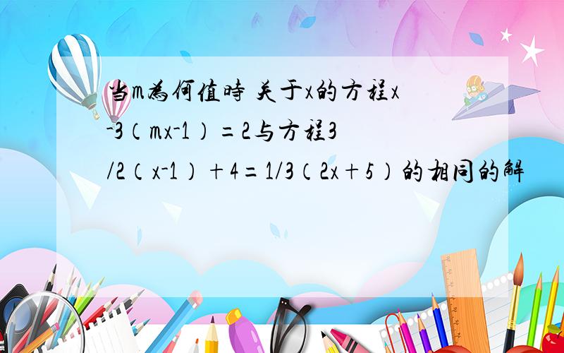 当m为何值时 关于x的方程x-3（mx-1）=2与方程3/2（x-1）+4=1/3（2x+5）的相同的解