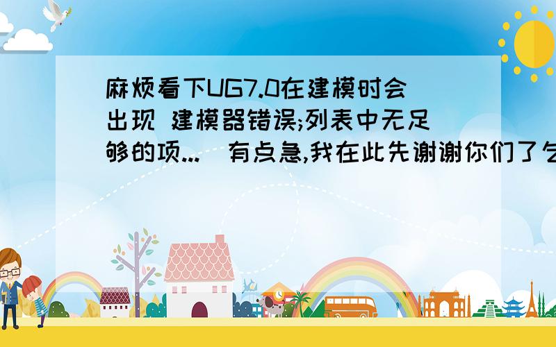 麻烦看下UG7.0在建模时会出现 建模器错误;列表中无足够的项...　有点急,我在此先谢谢你们了乞4