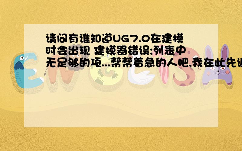 请问有谁知道UG7.0在建模时会出现 建模器错误;列表中无足够的项...帮帮着急的人吧,我在此先谢谢