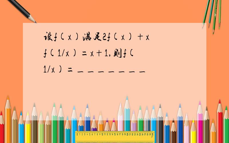 设f(x)满足2f(x)+xf(1/x)=x+1,则f(1/x)=_______