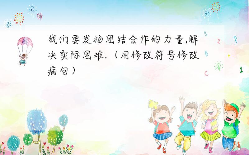 我们要发扬团结合作的力量,解决实际困难.（用修改符号修改病句）