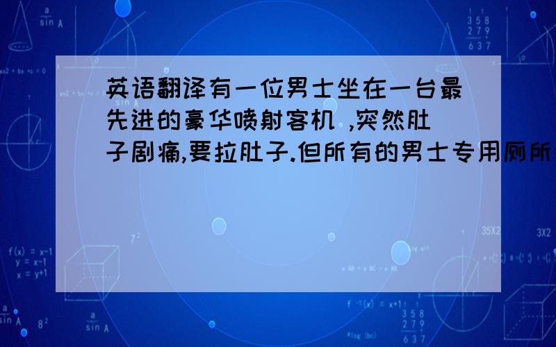 英语翻译有一位男士坐在一台最先进的豪华喷射客机 ,突然肚子剧痛,要拉肚子.但所有的男士专用厕所都客满.但他实在憋不住了,于是跟空中小姐拜托,让他用一下女生厕所.空中小姐有点为难,