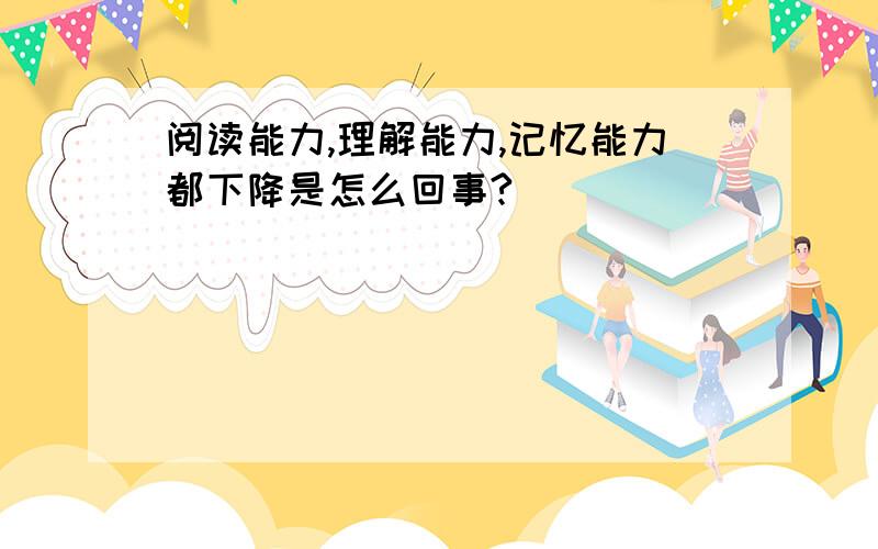 阅读能力,理解能力,记忆能力都下降是怎么回事?