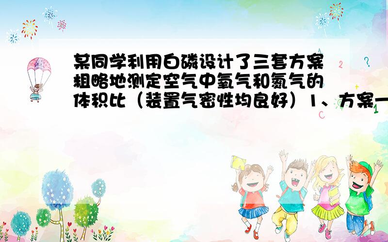 某同学利用白磷设计了三套方案粗略地测定空气中氧气和氮气的体积比（装置气密性均良好）1、方案一中,若水的高度没有达到预期的高度,这可能是由哪些原因引起的（三点）2、方案二中的