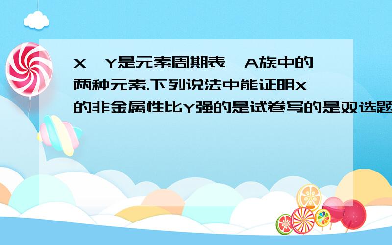 X、Y是元素周期表ⅦA族中的两种元素.下列说法中能证明X的非金属性比Y强的是试卷写的是双选题,可是我觉得只有C是对的 A X原子的电子层数比Y原子的电子层数多 B X的半径比Y的半径大 C X的气