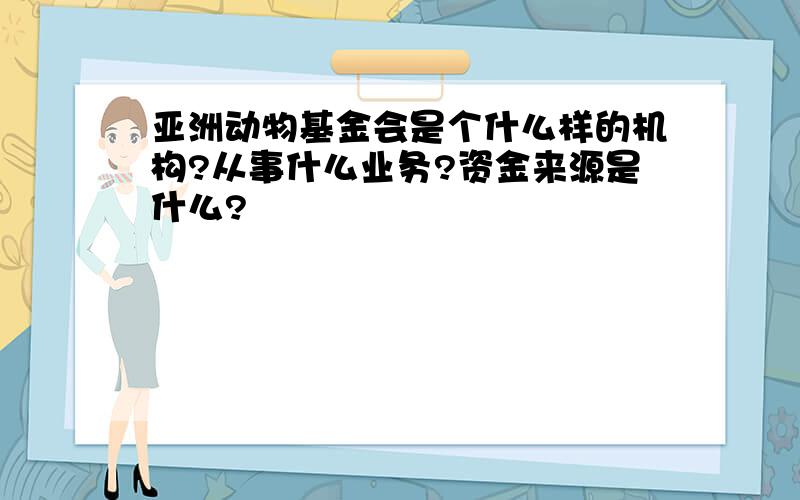 亚洲动物基金会是个什么样的机构?从事什么业务?资金来源是什么?