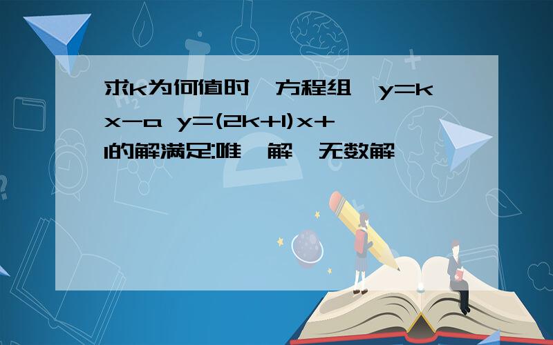 求k为何值时,方程组{y=kx-a y=(2k+1)x+1的解满足:唯一解,无数解,