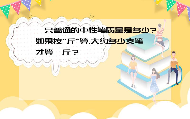 一只普通的中性笔质量是多少?如果按“斤”算，大约多少支笔才算一斤？