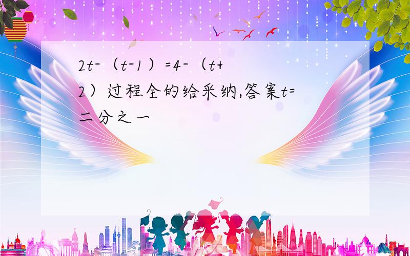 2t-（t-1）=4-（t+2）过程全的给采纳,答案t=二分之一