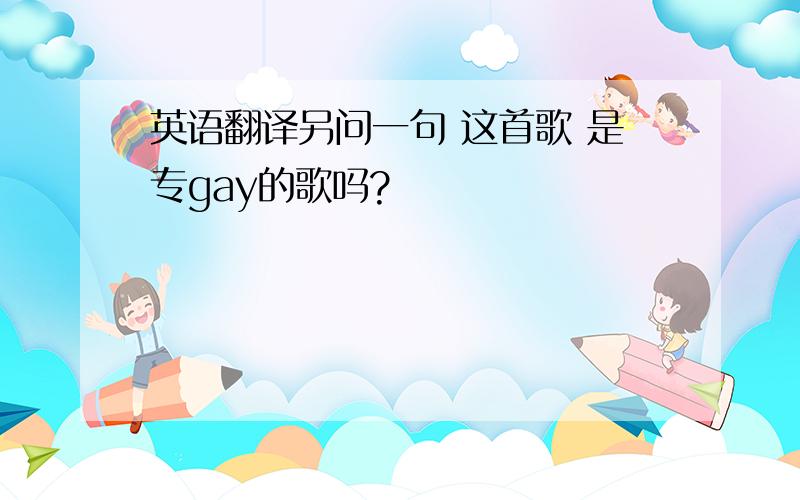 英语翻译另问一句 这首歌 是专gay的歌吗?