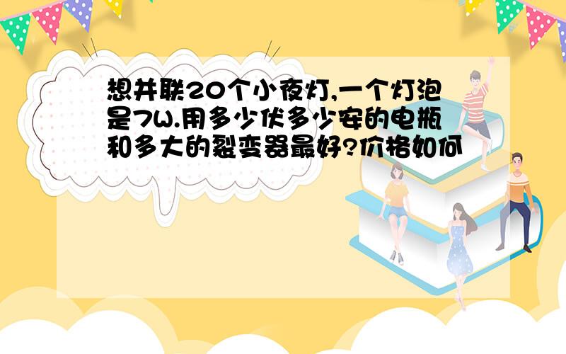 想并联20个小夜灯,一个灯泡是7W.用多少伏多少安的电瓶和多大的裂变器最好?价格如何