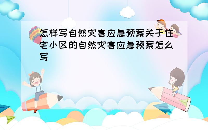 怎样写自然灾害应急预案关于住宅小区的自然灾害应急预案怎么写