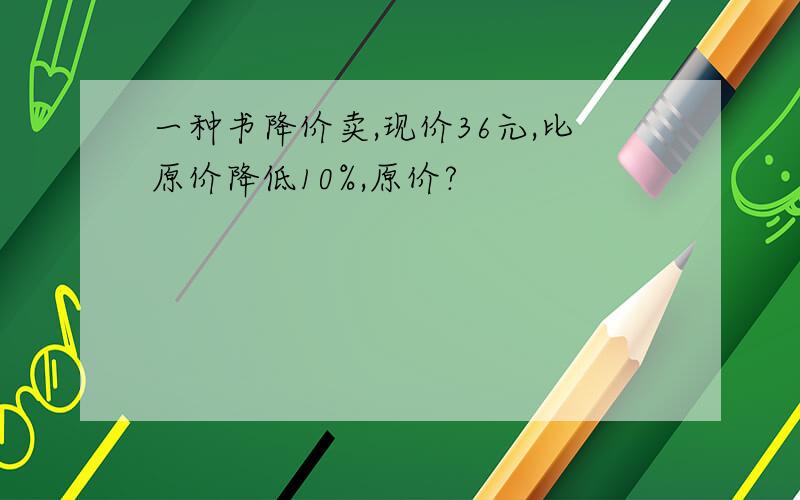 一种书降价卖,现价36元,比原价降低10%,原价?