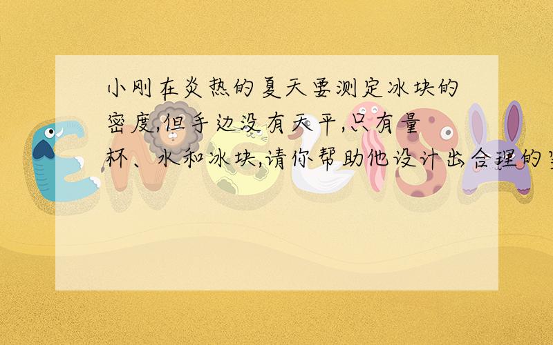 小刚在炎热的夏天要测定冰块的密度,但手边没有天平,只有量杯、水和冰块,请你帮助他设计出合理的实验步骤