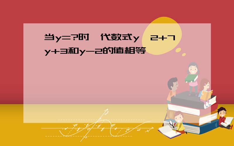 当y=?时,代数式y^2+7y+3和y-2的值相等