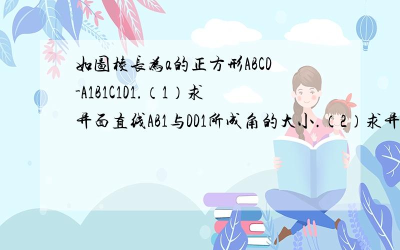 如图棱长为a的正方形ABCD-A1B1C1D1.（1）求异面直线AB1与DD1所成角的大小.（2）求异面直线DC1与AD1所成角的大小.（3）求异面直线A1C1与BD所成角的大小.