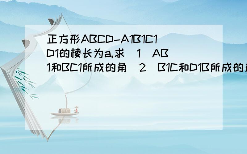 正方形ABCD-A1B1C1D1的棱长为a,求(1)AB1和BC1所成的角(2)B1C和D1B所成的角.1为下标