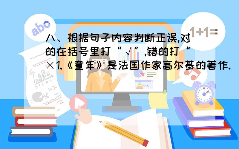 八、根据句子内容判断正误,对的在括号里打“√”,错的打“×1.《童年》是法国作家高尔基的著作.（ ）2.“程门立雪”后来多用来尊师重道德精神.（ ）3.“羌笛何须怨杨柳”的下一句是“