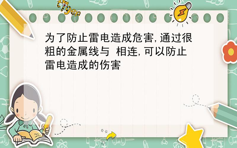 为了防止雷电造成危害,通过很粗的金属线与 相连,可以防止雷电造成的伤害