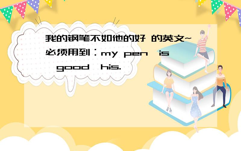 我的钢笔不如他的好 的英文~必须用到：my pen,is,good,his.