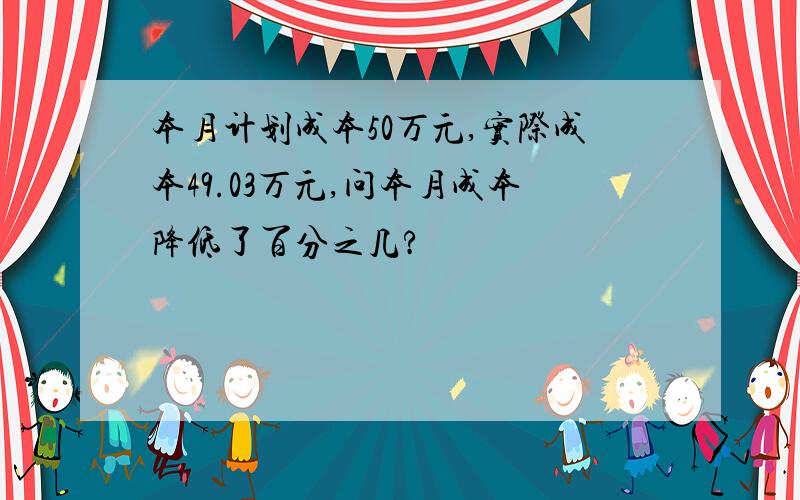 本月计划成本50万元,实际成本49.03万元,问本月成本降低了百分之几?