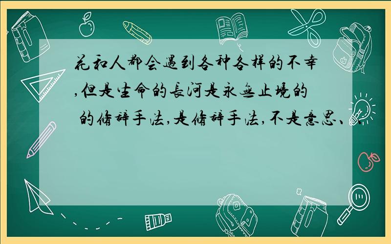 花和人都会遇到各种各样的不幸,但是生命的长河是永无止境的 的修辞手法,是修辞手法,不是意思、、