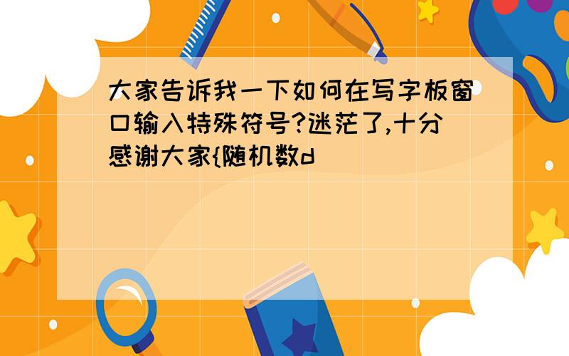 大家告诉我一下如何在写字板窗口输入特殊符号?迷茫了,十分感谢大家{随机数d