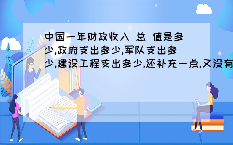 中国一年财政收入 总 值是多少,政府支出多少,军队支出多少,建设工程支出多少,还补充一点,又没有一部分会放到过库区的储存的啊