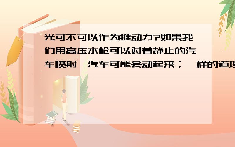 光可不可以作为推动力?如果我们用高压水枪可以对着静止的汽车喷射,汽车可能会动起来；一样的道理,如果我们用激光射向汽车,无论用多强的激光或者其他种类的光,有没有可能使汽车动起