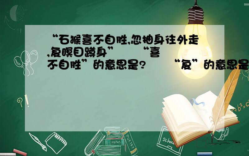 “石猴喜不自胜,忽抽身往外走,复瞑目蹲身”     “喜不自胜”的意思是?      “复”的意思是?