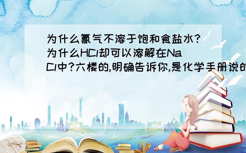 为什么氯气不溶于饱和食盐水?为什么HCl却可以溶解在NaCl中?六楼的,明确告诉你,是化学手册说的