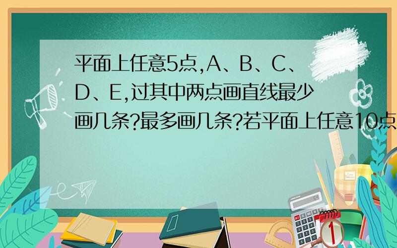 平面上任意5点,A、B、C、D、E,过其中两点画直线最少画几条?最多画几条?若平面上任意10点,过其中两点画一条直线,最少画几条?最多画几条?