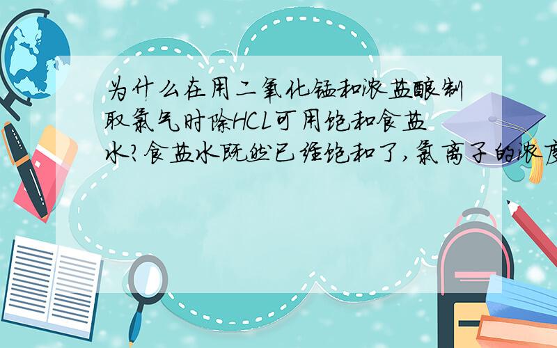 为什么在用二氧化锰和浓盐酸制取氯气时除HCL可用饱和食盐水?食盐水既然已经饱和了,氯离子的浓度非常大,完全抑制了氯气与水反应.那为什么还会溶HCL?