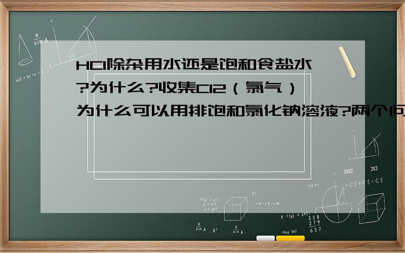 HCl除杂用水还是饱和食盐水?为什么?收集Cl2（氯气）为什么可以用排饱和氯化钠溶液?两个问...HCl除杂用水还是饱和食盐水?为什么?收集Cl2（氯气）为什么可以用排饱和氯化钠溶液?两个问题的