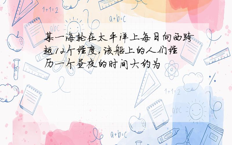 某一海轮在太平洋上每日向西跨越12个经度,该船上的人们经历一个昼夜的时间大约为