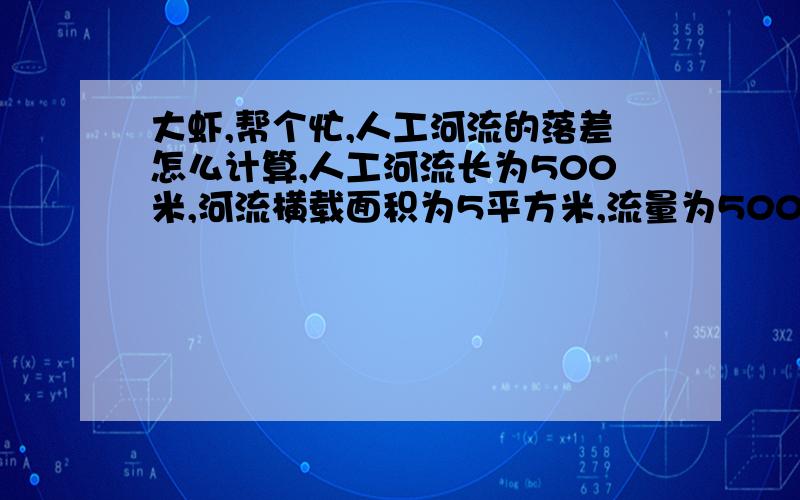 大虾,帮个忙,人工河流的落差怎么计算,人工河流长为500米,河流横载面积为5平方米,流量为500吨/小时,求上游和下游的落差是多少,