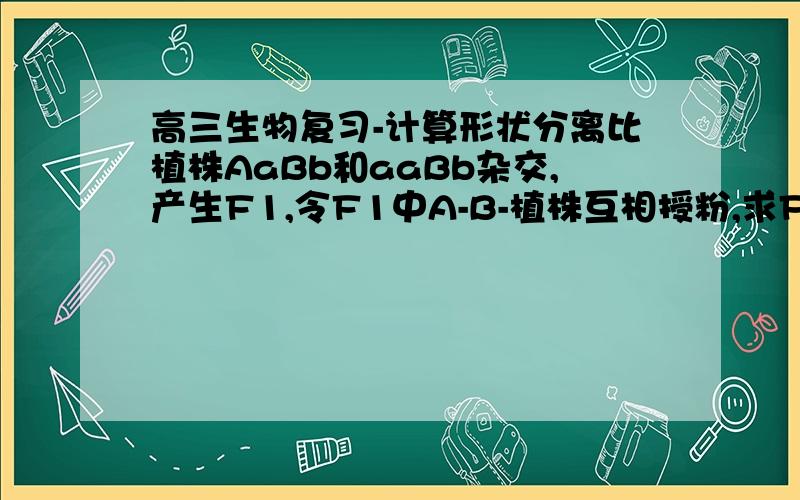 高三生物复习-计算形状分离比植株AaBb和aaBb杂交,产生F1,令F1中A-B-植株互相授粉,求F2性状分离比,A、B为显性性状,遵循自由组合定律