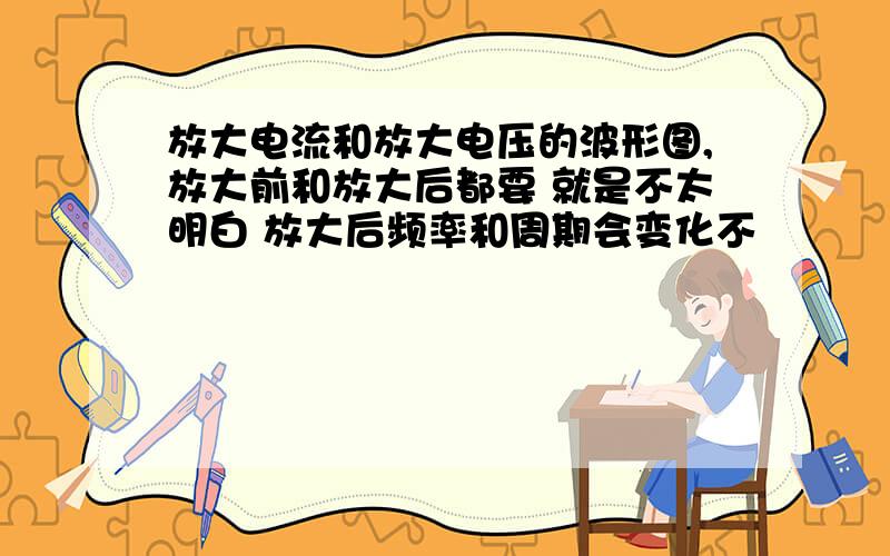 放大电流和放大电压的波形图,放大前和放大后都要 就是不太明白 放大后频率和周期会变化不