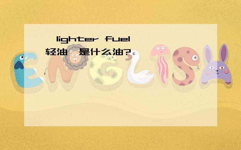 【lighter fuel 轻油】是什么油?