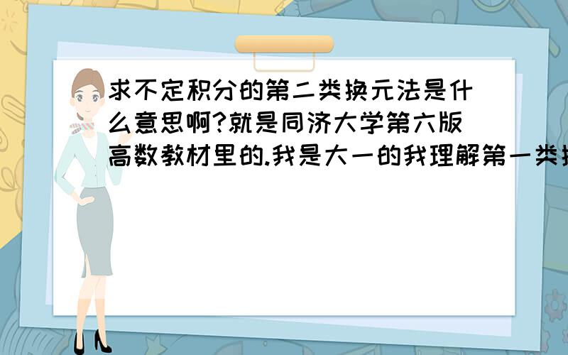 求不定积分的第二类换元法是什么意思啊?就是同济大学第六版高数教材里的.我是大一的我理解第一类换元法,好像就是把被积函数写成一个复合函数跟乘以内层函数的导数的形式,然后按照求