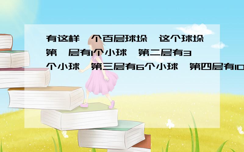 有这样一个百层球垛,这个球垛第一层有1个小球,第二层有3个小球,第三层有6个小球,第四层有10个小球,第层有15个小球……第一百层有多少个小球?这一百层共有多少个小球?要列算式的,不要直