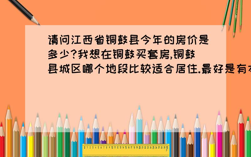 请问江西省铜鼓县今年的房价是多少?我想在铜鼓买套房,铜鼓县城区哪个地段比较适合居住.最好是有本地人来回答.中介也可,但报价要详细,最好能提供去年或前年的房价.以及装修等费用一起