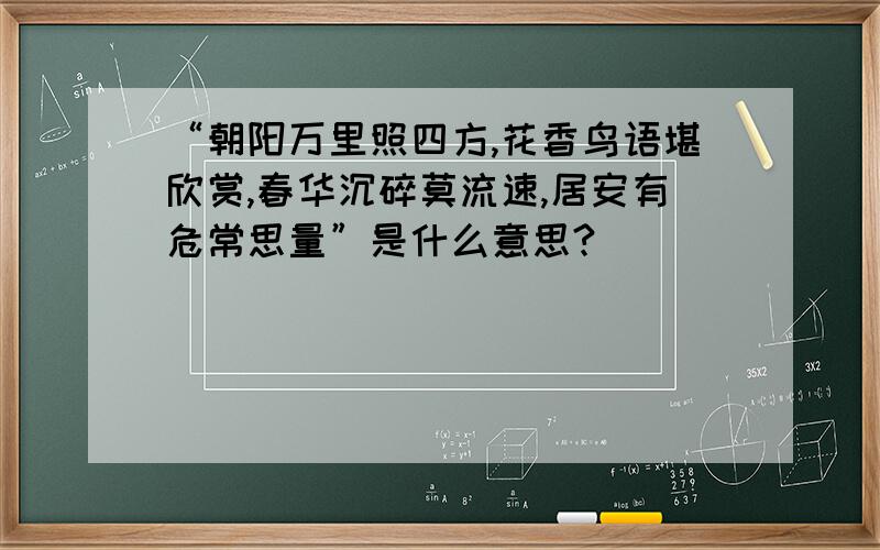 “朝阳万里照四方,花香鸟语堪欣赏,春华沉碎莫流速,居安有危常思量”是什么意思?